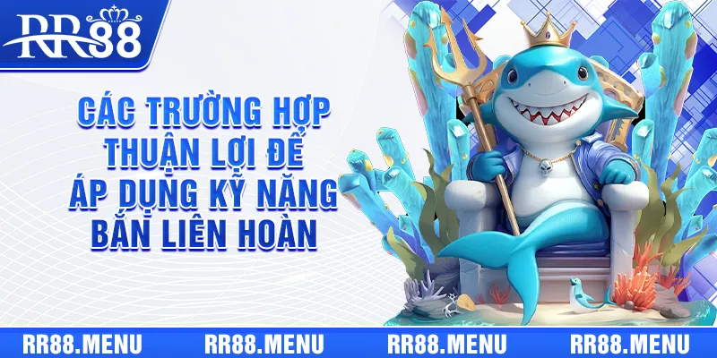 Các trường hợp thuận lợi để áp dụng kỹ năng bắn liên hoàn