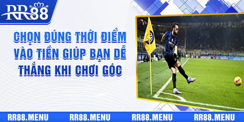 Chọn đúng thời điểm vào tiền giúp bạn dễ thắng khi chơi góc