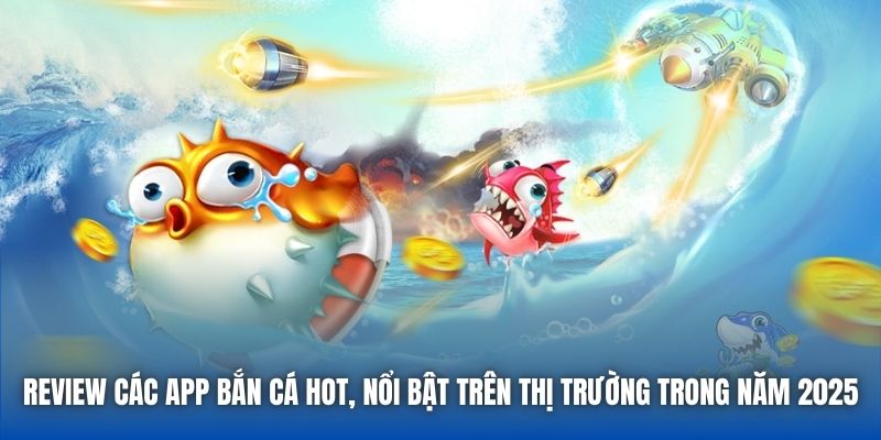 Review các app bắn cá hot, nổi bật trên thị trường trong năm 2025
